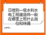 日喀则一级水利水电工程建造师一般在哪里上班什么岗位和待遇