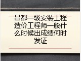 昌都一级安装工程造价工程师一般什么时候出成绩何时发证