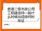贵港二级市政公用工程建造师一般什么时候出成绩何时发证