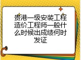 贵港一级安装工程造价工程师一般什么时候出成绩何时发证