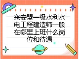 兴安盟一级水利水电工程建造师一般在哪里上班什么岗位和待遇