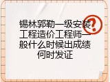 锡林郭勒一级安装工程造价工程师一般什么时候出成绩何时发证