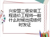 兴安盟二级安装工程造价工程师一般什么时候出成绩何时发证