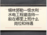 锡林郭勒一级水利水电工程建造师一般在哪里上班什么岗位和待遇