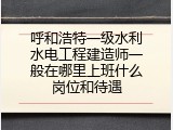 呼和浩特一级水利水电工程建造师一般在哪里上班什么岗位和待遇