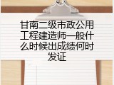 甘南二级市政公用工程建造师一般什么时候出成绩何时发证