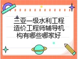 三亚一级水利工程造价工程师辅导机构有哪些哪家好