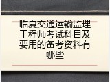 临夏交通运输监理工程师考试科目及要用的备考资料有哪些