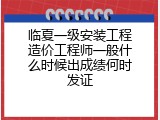 临夏一级安装工程造价工程师一般什么时候出成绩何时发证