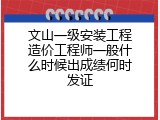 文山一级安装工程造价工程师一般什么时候出成绩何时发证