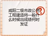 咸阳二级市政公用工程建造师一般什么时候出成绩何时发证