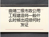 曲靖二级市政公用工程建造师一般什么时候出成绩何时发证