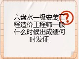 六盘水一级安装工程造价工程师一般什么时候出成绩何时发证