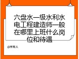 六盘水一级水利水电工程建造师一般在哪里上班什么岗位和待遇