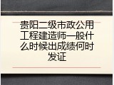 贵阳二级市政公用工程建造师一般什么时候出成绩何时发证