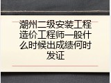 潮州二级安装工程造价工程师一般什么时候出成绩何时发证