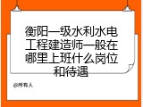 衡阳一级水利水电工程建造师一般在哪里上班什么岗位和待遇