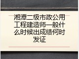 湘潭二级市政公用工程建造师一般什么时候出成绩何时发证