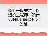 衡阳一级安装工程造价工程师一般什么时候出成绩何时发证