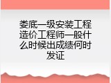 娄底一级安装工程造价工程师一般什么时候出成绩何时发证