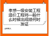 孝感一级安装工程造价工程师一般什么时候出成绩何时发证