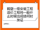 鹤壁一级安装工程造价工程师一般什么时候出成绩何时发证