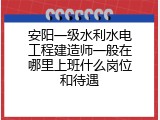 安阳一级水利水电工程建造师一般在哪里上班什么岗位和待遇