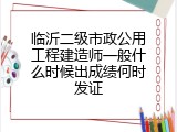 临沂二级市政公用工程建造师一般什么时候出成绩何时发证