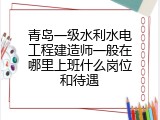青岛一级水利水电工程建造师一般在哪里上班什么岗位和待遇