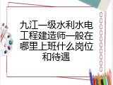 九江一级水利水电工程建造师一般在哪里上班什么岗位和待遇