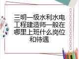 三明一级水利水电工程建造师一般在哪里上班什么岗位和待遇