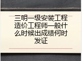 三明一级安装工程造价工程师一般什么时候出成绩何时发证