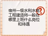 宿州一级水利水电工程建造师一般在哪里上班什么岗位和待遇