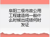 阜阳二级市政公用工程建造师一般什么时候出成绩何时发证