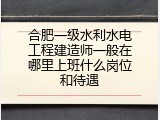 合肥一级水利水电工程建造师一般在哪里上班什么岗位和待遇