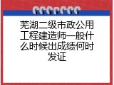 芜湖二级市政公用工程建造师一般什么时候出成绩何时发证