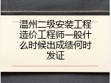温州二级安装工程造价工程师一般什么时候出成绩何时发证