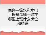 嘉兴一级水利水电工程建造师一般在哪里上班什么岗位和待遇