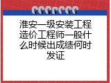 淮安一级安装工程造价工程师一般什么时候出成绩何时发证