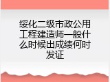 绥化二级市政公用工程建造师一般什么时候出成绩何时发证