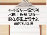 齐齐哈尔一级水利水电工程建造师一般在哪里上班什么岗位和待遇