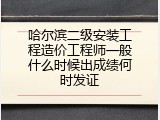哈尔滨二级安装工程造价工程师一般什么时候出成绩何时发证