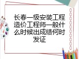 长春一级安装工程造价工程师一般什么时候出成绩何时发证