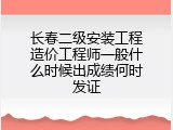 长春二级安装工程造价工程师一般什么时候出成绩何时发证