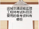 运城交通运输监理工程师考试科目及要用的备考资料有哪些