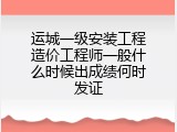 运城一级安装工程造价工程师一般什么时候出成绩何时发证