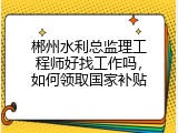 郴州水利总监理工程师好找工作吗，如何领取国家补贴