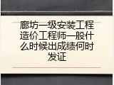 廊坊一级安装工程造价工程师一般什么时候出成绩何时发证
