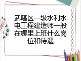 武隆区一级水利水电工程建造师一般在哪里上班什么岗位和待遇