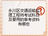 永川区交通运输监理工程师考试科目及要用的备考资料有哪些